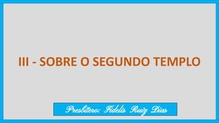 III - SOBRE O SEGUNDO TEMPLO
Presbítero: Fidelis Ruiz Dias
 
