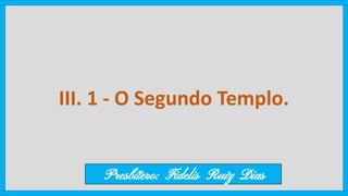 III. 1 - O Segundo Templo.
Presbítero: Fidelis Ruiz Dias
 