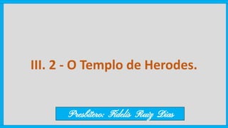 III. 2 - O Templo de Herodes.
Presbítero: Fidelis Ruiz Dias
 
