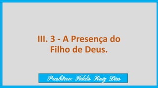 III. 3 - A Presença do
Filho de Deus.
Presbítero: Fidelis Ruiz Dias
 