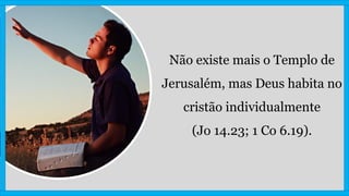Não existe mais o Templo de
Jerusalém, mas Deus habita no
cristão individualmente
(Jo 14.23; 1 Co 6.19).
 