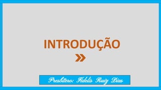 INTRODUÇÃO
Presbítero: Fidelis Ruiz Dias
 