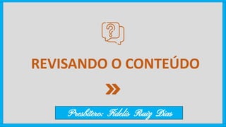 REVISANDO O CONTEÚDO
Presbítero: Fidelis Ruiz Dias
 