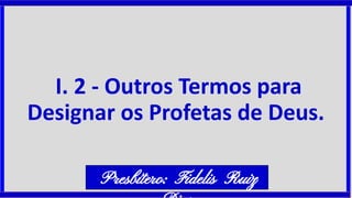 I. 2 - Outros Termos para
Designar os Profetas de Deus.
Presbítero: Fidelis Ruiz
 