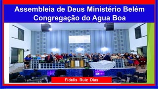 Fidelis Ruiz Dias
Assembleia de Deus Ministério Belém
Congregação do Agua Boa
 