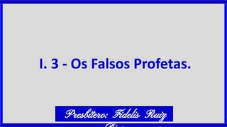 I. 3 - Os Falsos Profetas.
Presbítero: Fidelis Ruiz
 