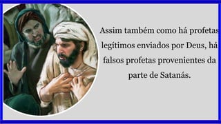 Assim também como há profetas
legítimos enviados por Deus, há
falsos profetas provenientes da
parte de Satanás.
 