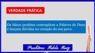 Os falsos profetas contrapõem a Palavra de Deus
e lançam dúvidas no coração do seu povo.
VERDADE PRÁTICA
Presbítero: Fidelis Ruiz
 