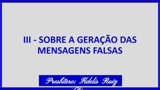 III - SOBRE A GERAÇÃO DAS
MENSAGENS FALSAS
Presbítero: Fidelis Ruiz
 