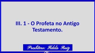 III. 1 - O Profeta no Antigo
Testamento.
Presbítero: Fidelis Ruiz
 