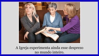 A Igreja experimenta ainda esse desprezo
no mundo inteiro.
 