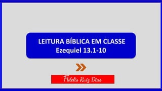 LEITURA BÍBLICA EM CLASSE
Ezequiel 13.1-10
Fidelis Ruiz Dias
 