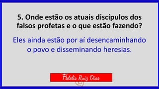 5. Onde estão os atuais discípulos dos
falsos profetas e o que estão fazendo?
Eles ainda estão por aí desencaminhando
o povo e disseminando heresias.
Fidelis Ruiz Dias
 