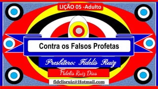 Contra os Falsos Profetas
LIÇÃO 05 -Adulto
fidelisruiz@Hotmail.com
Presbítero: Fidelis Ruiz
Dias
Fidelis Ruiz Dias
 