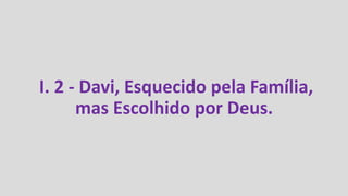 I. 2 - Davi, Esquecido pela Família,
mas Escolhido por Deus.
 