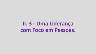II. 3 - Uma Liderança
com Foco em Pessoas.
 