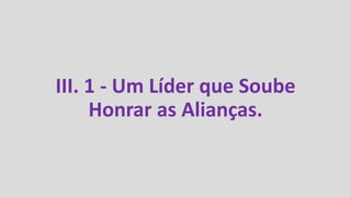 III. 1 - Um Líder que Soube
Honrar as Alianças.
 