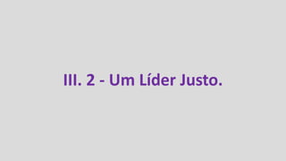 III. 2 - Um Líder Justo.
 