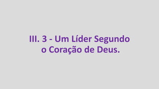 III. 3 - Um Líder Segundo
o Coração de Deus.
 