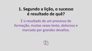 1. Segundo a lição, o sucesso
é resultado de quê?
É o resultado de um processo de
formação, muitas vezes lento, doloroso e
marcado por grandes desafios.
 