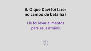 3. O que Davi foi fazer
no campo de batalha?
Ele foi levar alimentos
para seus irmãos.
 