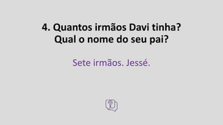 4. Quantos irmãos Davi tinha?
Qual o nome do seu pai?
Sete irmãos. Jessé.
 