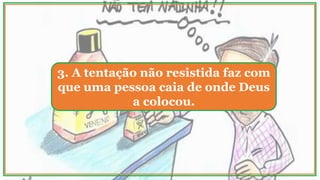 3. A tentação não resistida faz com
que uma pessoa caia de onde Deus
a colocou.
 