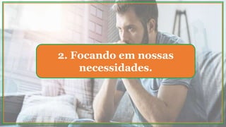 2. Focando em nossas
necessidades.
 