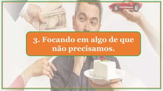 3. Focando em algo de que
não precisamos.
 