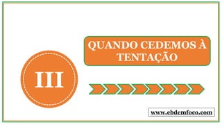 III
QUANDO CEDEMOS À
TENTAÇÃO
www.ebdemfoco.com
 