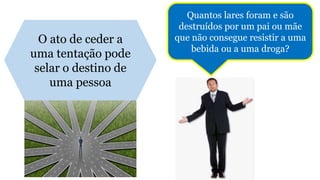 O ato de ceder a
uma tentação pode
selar o destino de
uma pessoa
Quantos lares foram e são
destruídos por um pai ou mãe
que não consegue resistir a uma
bebida ou a uma droga?
 