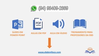 www.ebdemfoco.com
SLIDES EM
POWER POINT
AULAS EM PDF AULA EM ÁUDIO TREINAMENTO PARA
PROFESSORES DA EBD
 