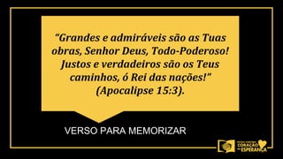VERSO PARA MEMORIZAR
“Grandes e admiráveis são as Tuas
obras, Senhor Deus, Todo-Poderoso!
Justos e verdadeiros são os Teus
caminhos, ó Rei das nações!”
(Apocalipse 15:3).
 