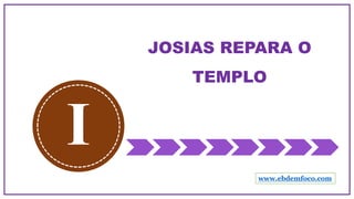 JOSIAS REPARA O
TEMPLO
I
www.ebdemfoco.com
 