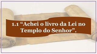 1.1 “Achei o livro da Lei no
Templo do Senhor”.
 