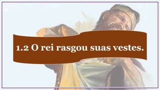 1.2 O rei rasgou suas vestes.
 