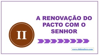A RENOVAÇÃO DO
PACTO COM O
SENHOR
II
www.ebdemfoco.com
 