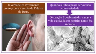 Quando a Bíblia passa ser ouvida
com seriedade
O verdadeiro avivamento
começa com a escuta da Palavra
de Deus.
O coração é quebrantado, a nossa
vida é avivada e o Espírito Santo faz
morada.
 