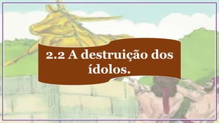 2.2 A destruição dos
ídolos.
 