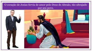 O coração de Josias fervia de amor pelo Deus de Abraão, tão ultrajado
por seu povo.
 