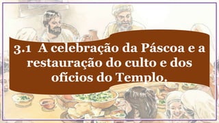3.1 A celebração da Páscoa e a
restauração do culto e dos
ofícios do Templo.
 
