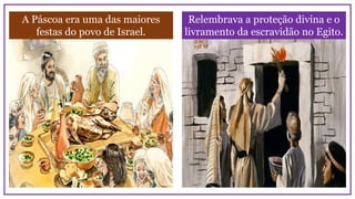 A Páscoa era uma das maiores
festas do povo de Israel.
Relembrava a proteção divina e o
livramento da escravidão no Egito.
 