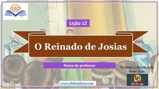 O Reinado de Josias
www.ebdemfoco.com
Nome do professor
Lição 12
Proibido a distribuição
desse slide.
 