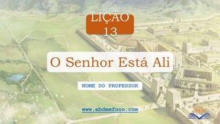 LIÇÃO
13
www.ebdemfoco.com
NOME DO PROFESSOR
O Senhor Está Ali
 