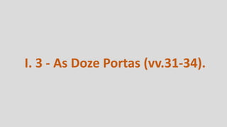 I. 3 - As Doze Portas (vv.31-34).
 