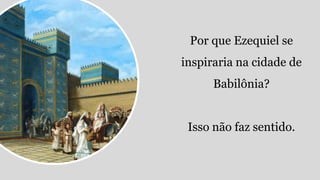 Por que Ezequiel se
inspiraria na cidade de
Babilônia?
Isso não faz sentido.
 