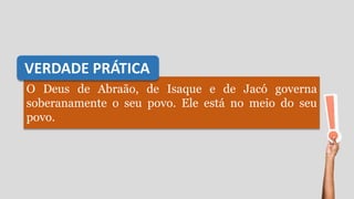 O Deus de Abraão, de Isaque e de Jacó governa
soberanamente o seu povo. Ele está no meio do seu
povo.
VERDADE PRÁTICA
 