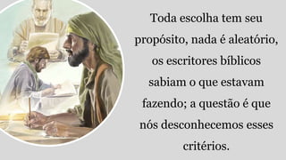 Toda escolha tem seu
propósito, nada é aleatório,
os escritores bíblicos
sabiam o que estavam
fazendo; a questão é que
nós desconhecemos esses
critérios.
 