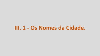 III. 1 - Os Nomes da Cidade.
 