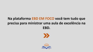 Na plataforma EBD EM FOCO você tem tudo que
precisa para ministrar uma aula de excelência na
EBD.
 